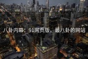 八卦内幕：91网页版，最八卦的网站