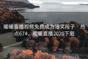暖暖直播视频免费成为爆笑段子 · 热点674，暖暖直播2020下载