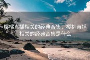 樱桃直播相关的经典合集，樱桃直播相关的经典合集是什么