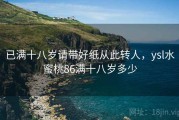 已满十八岁请带好纸从此转人，ysl水蜜桃86满十八岁多少