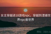 女主穿越进18游戏npc，穿越到湮婸世界npc兽世界