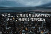 娱乐至上：丁冬影视 影音先锋的爆笑瞬间，丁冬是哪部电影的主角