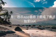 娱乐八卦：芭乐app最新下载成了焦点 · 独家664