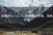 海角网址入口——热梗盘点特辑，海角平台