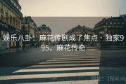 娱乐八卦：麻花传剧成了焦点 · 独家995，麻花传奇