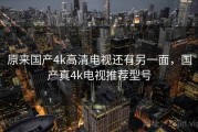 原来国产4k高清电视还有另一面，国产真4k电视推荐型号