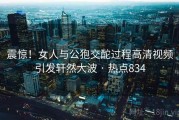 震惊！女人与公狍交酡过程高清视频引发轩然大波 · 热点834