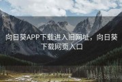 向日葵APP下载进入旧网址，向日葵下载网页入口