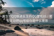 男生把QQ放进女生的QQ里在线，男生主动把qq号给你是什么意思