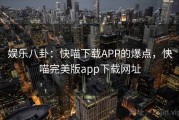 娱乐八卦：快喵下载APP的爆点，快喵完美版app下载网址