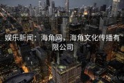 娱乐新闻：海角网，海角文化传播有限公司