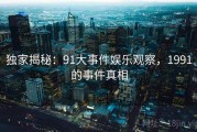独家揭秘：91大事件娱乐观察，1991的事件真相