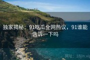 独家揭秘：91吃瓜全网热议，91谁能告诉一下吗