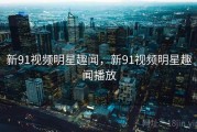 新91视频明星趣闻，新91视频明星趣闻播放