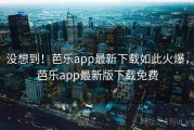 没想到！芭乐app最新下载如此火爆，芭乐app最新版下载免费