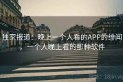 独家报道：晚上一个人看的APP的绯闻，一个人晚上看的那种软件