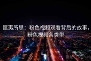 匪夷所思：粉色视频观看背后的故事，粉色视频各类型