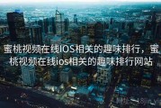 蜜桃视频在线IOS相关的趣味排行，蜜桃视频在线ios相关的趣味排行网站