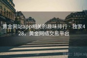 黄金网站app相关的趣味排行 · 独家428，黄金网络交易平台