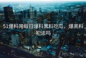 51爆料网每日爆料黑料吃瓜，爆黑料犯法吗