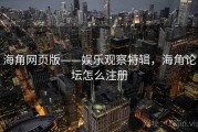 海角网页版——娱乐观察特辑，海角论坛怎么注册