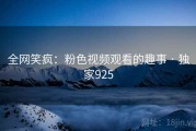全网笑疯：粉色视频观看的趣事 · 独家925