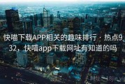 快喵下载APP相关的趣味排行 · 热点932，快喵app下载网址有知道的吗