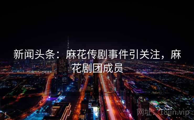 新闻头条:麻花传剧事件引关注,麻花剧团成员 新闻头条:麻花传剧事件引关注,麻花剧团成员