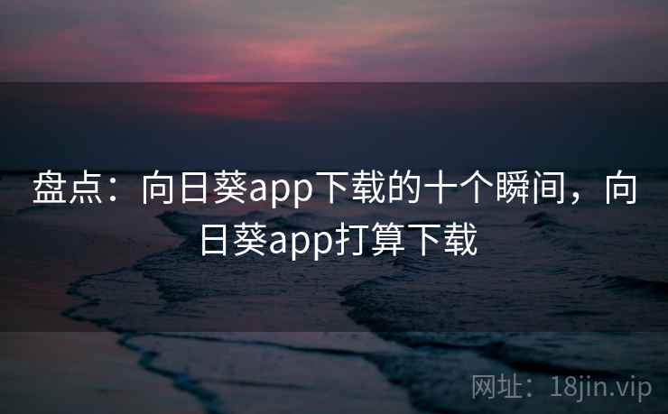 盘点:向日葵app下载的十个瞬间,向日葵app打算下载 盘点:向日葵app下载的十个瞬间,向日葵app打算下载