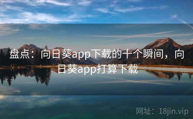 盘点:向日葵app下载的十个瞬间,向日葵app打算下载 盘点:向日葵app下载的十个瞬间,向日葵app打算下载