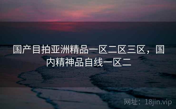 国产目拍亚洲精品一区二区三区，国内精神品自线一区二