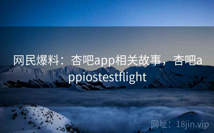 网民爆料：杏吧app相关故事，杏吧appiostestflight