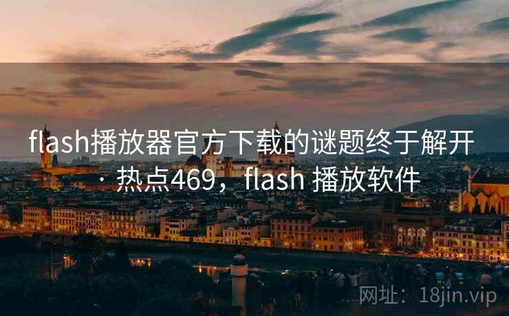 flash播放器官方下载的谜题终于解开 · 热点469,flash 播放软件 flash播放器官方下载的谜题终于解开 · 热点469,flash 播放软件