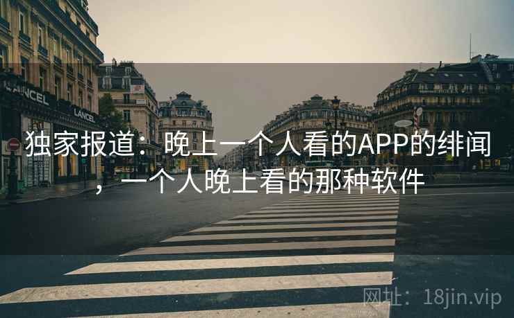 独家报道:晚上一个人看的APP的绯闻,一个人晚上看的那种软件 独家报道:晚上一个人看的APP的绯闻,一个人晚上看的那种软件
