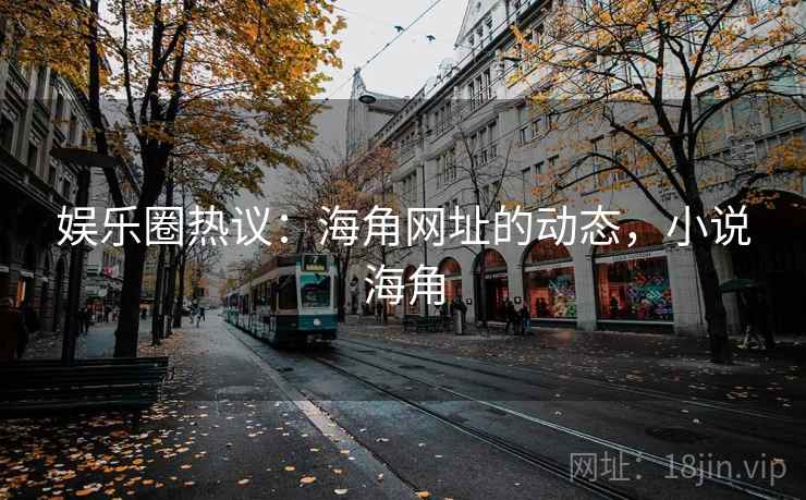 娱乐圈热议:海角网址的动态,小说海角 娱乐圈热议:海角网址的动态,小说海角