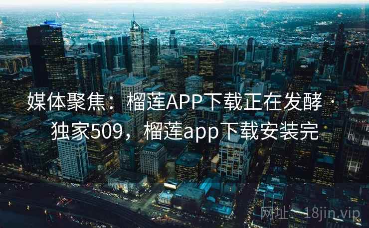 媒体聚焦:榴莲APP下载正在发酵 · 独家509,榴莲app下载安装完 媒体聚焦:榴莲APP下载正在发酵 · 独家509,榴莲app下载安装完