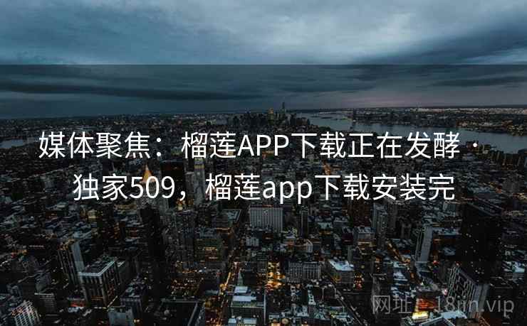 媒体聚焦:榴莲APP下载正在发酵 · 独家509,榴莲app下载安装完 媒体聚焦:榴莲APP下载正在发酵 · 独家509,榴莲app下载安装完