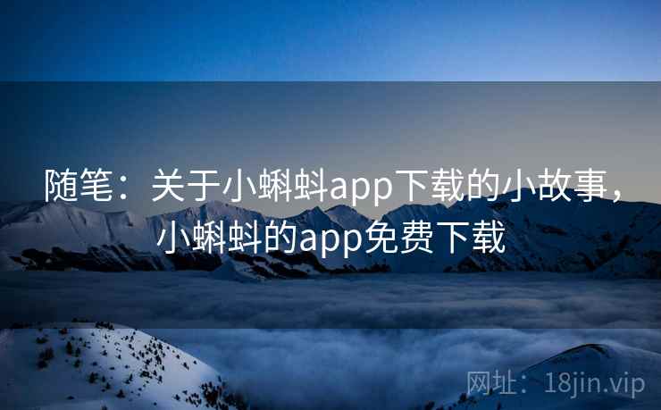 随笔:关于小蝌蚪app下载的小故事,小蝌蚪的app免费下载 随笔:关于小蝌蚪app下载的小故事,小蝌蚪的app免费下载