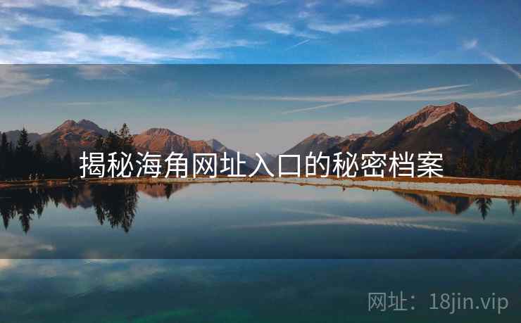 揭秘海角网址入口的秘密档案 揭秘海角网址入口的秘密档案