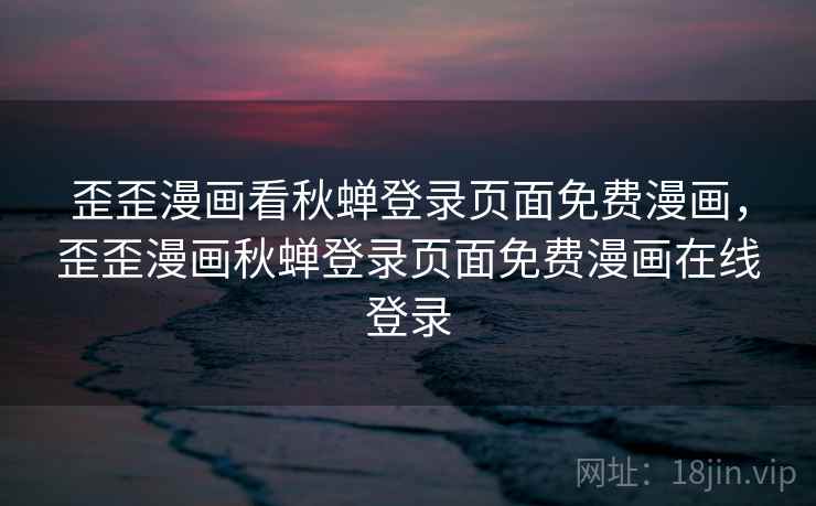 歪歪漫画看秋蝉登录页面免费漫画，歪歪漫画秋蝉登录页面免费漫画在线登录