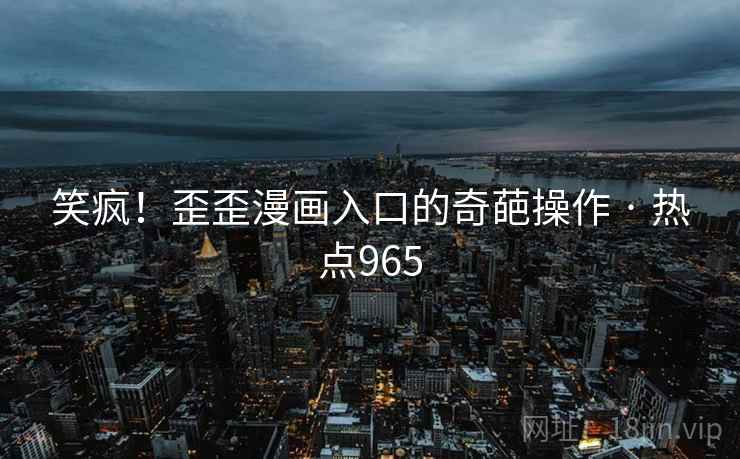 笑疯!歪歪漫画入口的奇葩操作 · 热点965 笑疯!歪歪漫画入口的奇葩操作 · 热点965