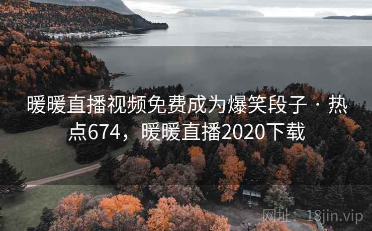 暖暖直播视频免费成为爆笑段子 · 热点674,暖暖直播2020下载 暖暖直播视频免费成为爆笑段子 · 热点674,暖暖直播2020下载