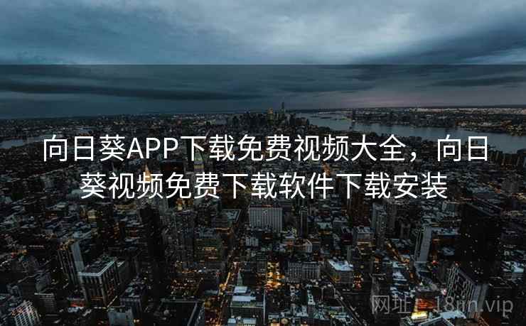 向日葵APP下载免费视频大全,向日葵视频免费下载软件下载安装 向日葵APP下载免费视频大全,向日葵视频免费下载软件下载安装