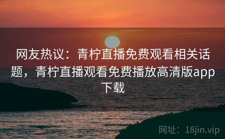 网友热议:青柠直播免费观看相关话题,青柠直播观看免费播放高清版app下载 网友热议:青柠直播免费观看相关话题,青柠直播观看免费播放高清版app下载