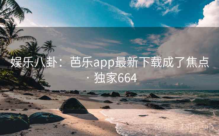 娱乐八卦：芭乐app最新下载成了焦点 · 独家664