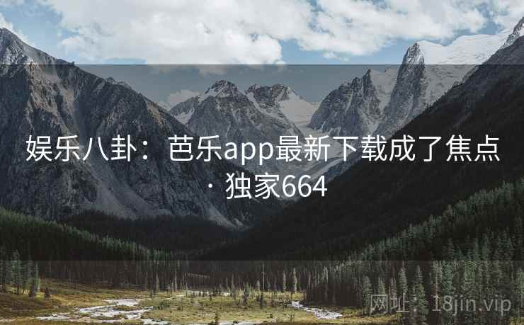 娱乐八卦：芭乐app最新下载成了焦点 · 独家664