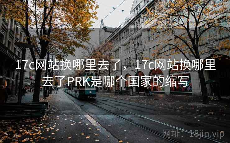17c网站换哪里去了，17c网站换哪里去了PRK是哪个国家的缩写