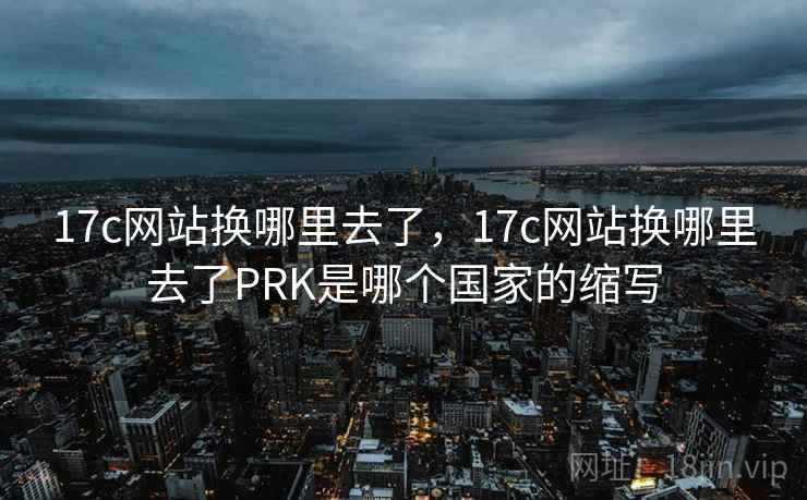 17c网站换哪里去了，17c网站换哪里去了PRK是哪个国家的缩写