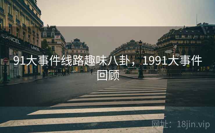 91大事件线路趣味八卦，1991大事件回顾