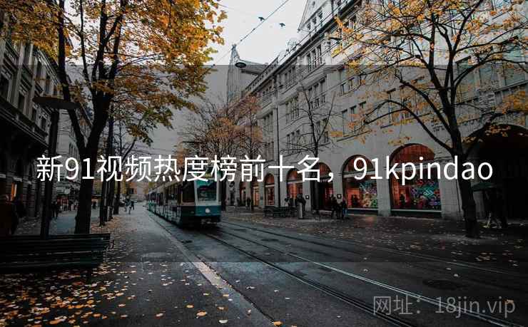 新91视频热度榜前十名,91kpindao 新91视频热度榜前十名,91kpindao